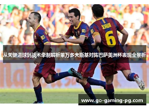 从关键进球到战术牵制解析莱万多夫斯基对阵巴萨美洲杯表现全景析 从关键进球到战术牵制解析莱万多夫斯基对阵巴萨美洲杯表现全景析