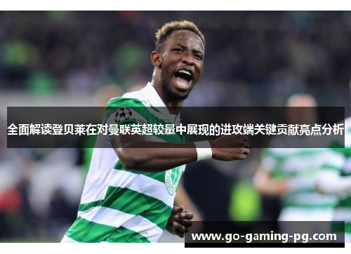 全面解读登贝莱在对曼联英超较量中展现的进攻端关键贡献亮点分析