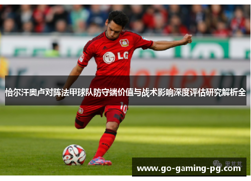 恰尔汗奥卢对阵法甲球队防守端价值与战术影响深度评估研究解析全 恰尔汗奥卢对阵法甲球队防守端价值与战术影响深度评估研究解析全