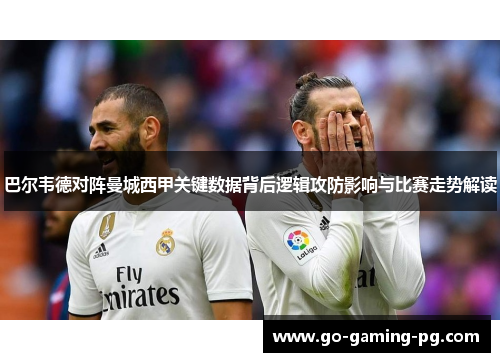 巴尔韦德对阵曼城西甲关键数据背后逻辑攻防影响与比赛走势解读 巴尔韦德对阵曼城西甲关键数据背后逻辑攻防影响与比赛走势解读