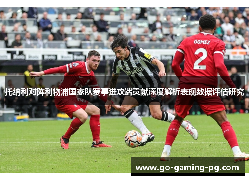托纳利对阵利物浦国家队赛事进攻端贡献深度解析表现数据评估研究
