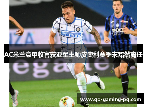 AC米兰意甲收官获亚军主帅皮奥利赛季末黯然离任