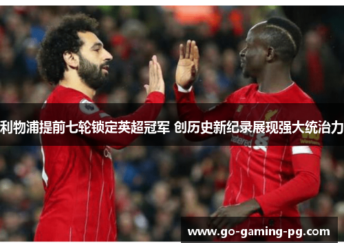 利物浦提前七轮锁定英超冠军 创历史新纪录展现强大统治力