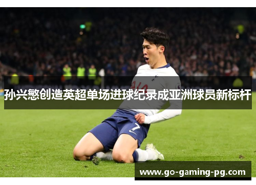 孙兴慜创造英超单场进球纪录成亚洲球员新标杆