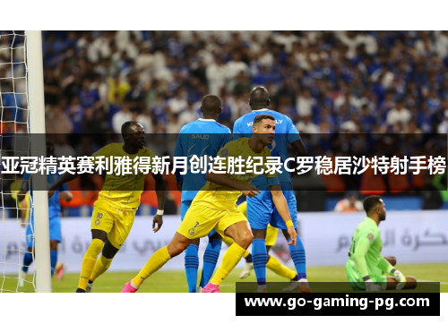 亚冠精英赛利雅得新月创连胜纪录C罗稳居沙特射手榜 亚冠精英赛利雅得新月创连胜纪录C罗稳居沙特射手榜