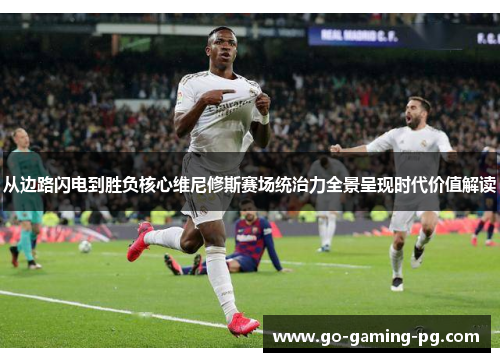 从边路闪电到胜负核心维尼修斯赛场统治力全景呈现时代价值解读