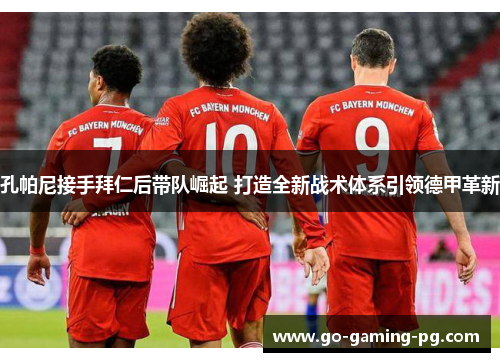 孔帕尼接手拜仁后带队崛起 打造全新战术体系引领德甲革新