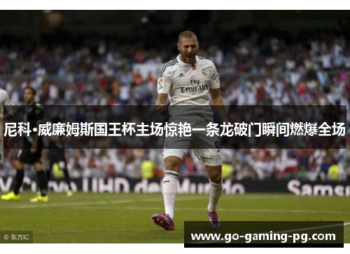 尼科·威廉姆斯国王杯主场惊艳一条龙破门瞬间燃爆全场 尼科·威廉姆斯国王杯主场惊艳一条龙破门瞬间燃爆全场