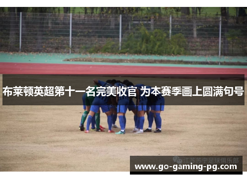 布莱顿英超第十一名完美收官 为本赛季画上圆满句号