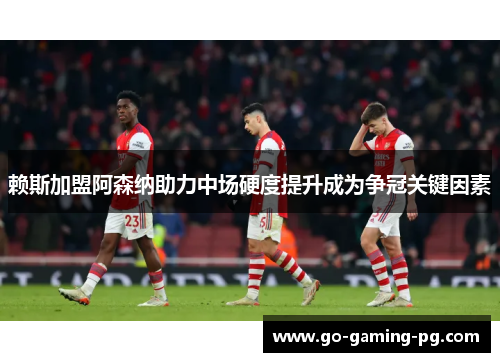 赖斯加盟阿森纳助力中场硬度提升成为争冠关键因素