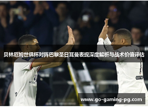 贝林厄姆世俱杯对阵巴黎圣日耳曼表现深度解析与战术价值评估