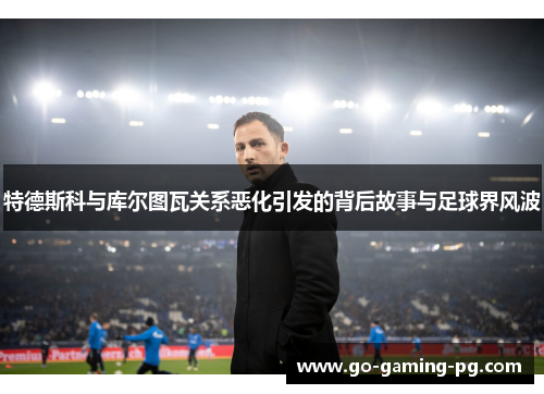 特德斯科与库尔图瓦关系恶化引发的背后故事与足球界风波