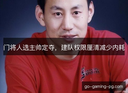 门将人选主帅定夺，建队权限厘清减少内耗