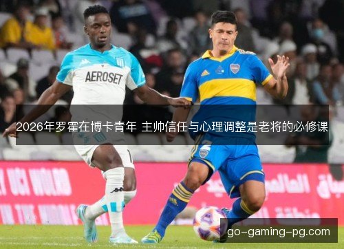 2026年罗霍在博卡青年 主帅信任与心理调整是老将的必修课